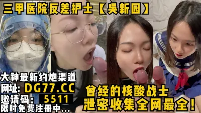 [付费] 曾经的核酸战士！三甲医院顶级护士【吴新圆】全网最全泄密合集！女主可约