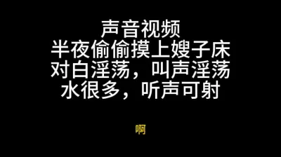 和嫂子偷情，半夜摸上嫂子的床，叫床贼淫荡，听声可射，水声清晰听见