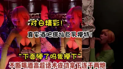 [付费] 对话精彩！真实酒吧搭讪巨乳模特成功拿下【新款科技约炮神器到货看简阶】