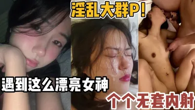 [付费] 淫乱大群P！遇到这么漂亮的女神个个无套【新款科技约炮神器到货看简阶】