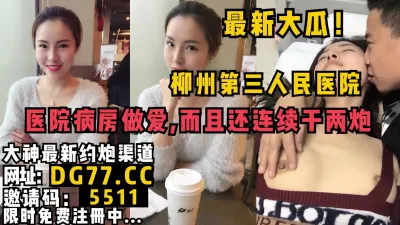 [付费] 柳州第三人民医院大瓜，病床上直接做爱，刺激露脸！女主看简阶可约出来操