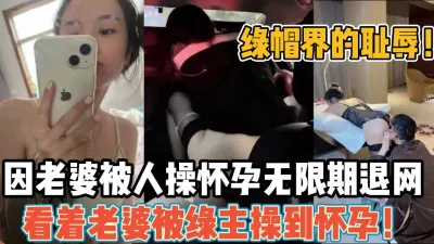 [付费] 绿帽界耻辱！因老婆被人操怀孕无限期退网【新款科技约炮神器到货看简阶】