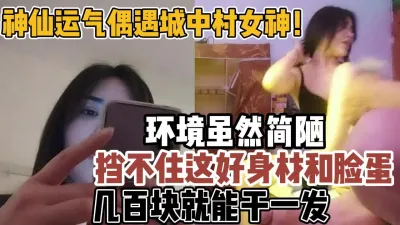 [付费] 城中村遇到女神！简陋环境也挡不住好身材【新款科技约炮神器到货看简阶】