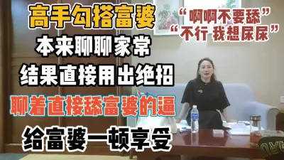 [付费] 高手勾搭富婆！本来聊结果用绝招直接舔富婆逼【“约炮强行拿下”看简阶】