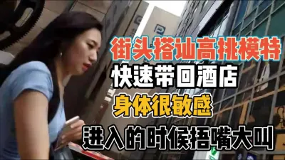 [付费] 街头模特身体敏感！插入的时候捂嘴大叫爽翻了【“约炮强行拿下”看简阶】