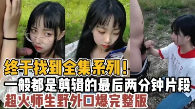 [付费] 终于找到全集系列！超火师生野外口爆完整版！【“约炮强行拿下”看简阶】