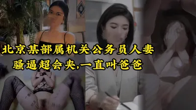 [付费] [原创] 人前越正经，床上越淫荡。北京公务员人妻挑战全网女上夹射