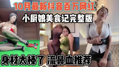 [付费] 抖音百万网红“小厨娘美食记”身材让你流鼻血【“约炮强行拿下”看简阶】