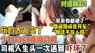 [付费] 真刺激！滴滴司机开车被少妇解裤子吃鸡巴挑逗【“约炮强行拿下”看简阶】