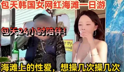 [付费] 24小时陪伴，韩国女网红一日游【新款科技约炮神器到货看简阶】