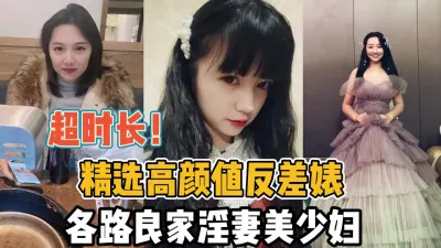 [付费] 超时长合集！精选高颜值反差婊各路良家淫妻【“约炮强行拿下“看简阶】