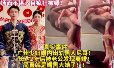 [付费] 真实事件出轨老婆被黑人爆操！疯狂被绿【新款科技约炮神器到货看简阶】