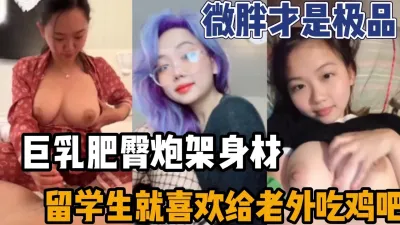 [付费] 微胖才是极品巨乳丰臀留学生喜欢老外的大鸡吧（强行约炮看下面简阶）