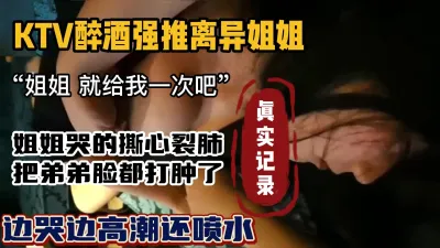 [付费] （露脸）超真实KTV趁着酒后强推姐姐，脸都打肿了（强行约啪看简阶）