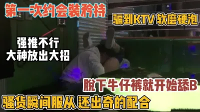 [付费] 初次约会假装矜持！骗ktv强脱裤子舔逼『新科技约炮神器到货看简阶』