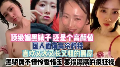 [付费] 高颜值媚黑婊子！遇国人装高冷被黑驴屌塞满『新科技约炮神器到货看简阶』