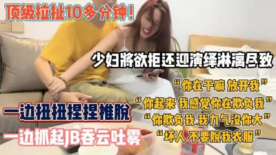 [付费] 少妇的顶级拉扯！欲拒还迎强推后抓着JB吞吞吐吐『狠货高科技看简阶』