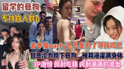 [付费] 留学母狗找白人群P！去参加party甘愿沦为玩物『狠货高科技看简阶』