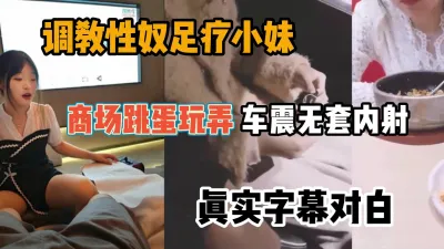 [付费] 调教性奴足疗妹，户外跳蛋玩弄车里无套内射『狠货高科技看简阶』