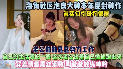 [付费] 我的母狗邻居！生活如同贵妇老公出差就偷跑出来偷情『狠货高科技看简阶』