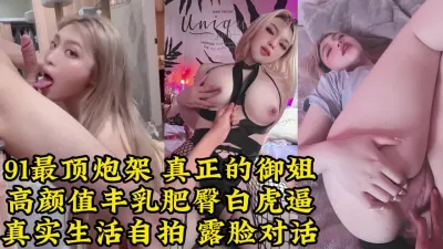 [付费] 真实生活性爱，91最美御姐炮架，丰乳肥臀白虎逼【约她看视频水印】