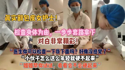 [付费] 真实割包皮女护士！检查身体为由一步步套路拿下『狠货高科技看简阶』