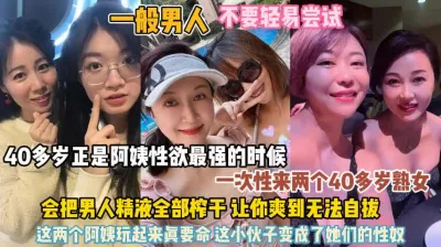 [付费] 俩个40岁的熟女！性欲强会把男人精液全部榨干『狠货高科技看简阶』