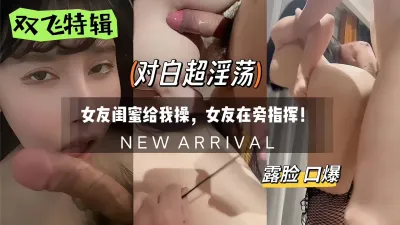 双飞特辑 女友闺蜜给我操，她还在旁指挥！露脸口爆 超淫荡！