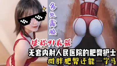 [原创] 无套内射人民医院肥臀护士，微胖肥臀还能一字马【看间芥获取完整版】