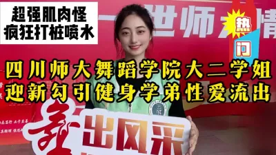 [付费] 四川无敌肌肉怪疯狂抽插舞蹈学院学姐，反差骚货不停喷水【约她看视频水印