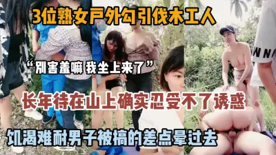 [付费] “别害羞来嘛”风韵犹存3位熟女姐姐户外勾引伐木工人『狠货高科技看简阶