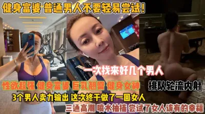 [付费] 健身富婆不要轻视尝试！三个男人轮流输出终于满足『此女方式看简阶』