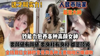 [付费] 钞能力包养各种高颜女神！钱到位秒变母狗无套啪啪『狠货高科技看简阶』