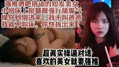 [付费] 对话超真实！强推酒吧搭讪的短发女，从拼命摆脱到疯狂求操【约她看水印