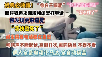 [付费] “你个浪蹄子”眼镜妹追求刺激边和闺蜜通话边被操『狠货高科技看简阶』