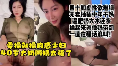 [付费] 四十岁大奶肉欲美艳阿姨，性瘾强烈不停求操，浪叫喷水绝了【约她看水印