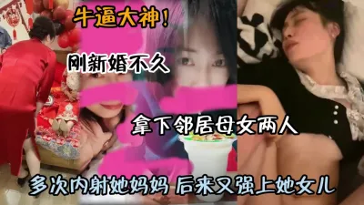 [付费] 超牛逼大神！刚新婚不久拿下邻居母女两人多次内射（约啪看简阶）