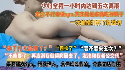 [付费] 最强骚女spa性欲惊人！一小时高潮五次爽到腿软『狠货高科技看简阶』