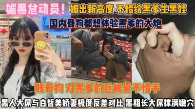 [付费] 国内的母狗都想体验黑大炮！大屌撑爆嫩穴还想生娃娃『狠货高科技看简阶』