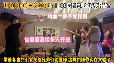 [付费] 00后性观念有多开放！包厢多人带着各自女友轮番操『狠货高科技看简阶』