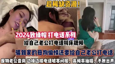 [付费] 致绿帽打电话！骚母狗给自己老公打电话叫床不敢呻吟（约她看简阶全集）