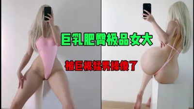 [付费] 巨乳肥臀极品女大，被巨根猛操傻了，太爽了（简芥约女主）