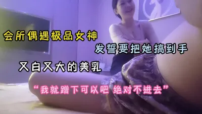 [付费] 会所偶遇极品女神！美乳又大又白发誓要把她搞到手（完整版看简阶）