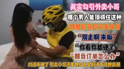 [付费] 真是勾引外卖小哥！蜂腰巨乳的尤物那个男的顶得住『狠货高科技看简阶』