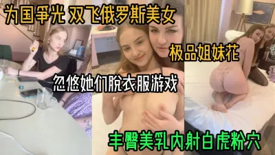 [付费] 双飞俄罗斯极品姐妹花！丰臀美乳熟女少女一起搞（女主方式看简阶）