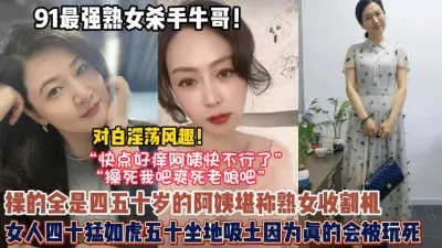 [付费] 对白淫荡！约全全是四五十岁的熟女阿姨果然女人猛如【狠货高科技看简阶】