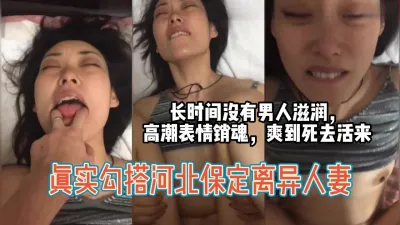 [付费] 保定离异人妻，长时间没有男人滋润，高潮爽到死去活来