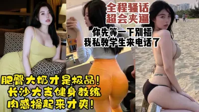 [付费] 长沙大奶肥臀美女健身教练！肉感极品炮架中途来了电话【约她看视频水印】