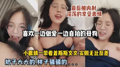 [付费] 喜欢自拍的母狗，带着眼睛外表看着斯斯文文，实则享受被内射