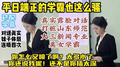 [付费] 露脸打桩山师大三新闻专业院花，反差学霸对话淫荡连续喷水【约炮看水印】